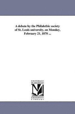 bokomslag debate by the Philalethic society of St. Louis university, on Monday, February 21, 1870 ...
