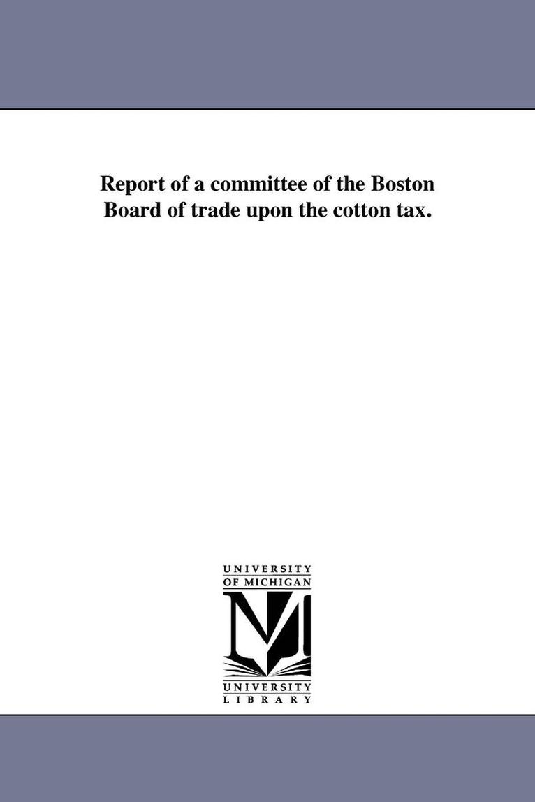 Report of a committee of the Boston Board of trade upon the cotton tax. 1