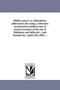 bokomslag Hidden snares; or, Admonitions addressed to the young. A discourse occasioned by painful events of recent occurance, in the city of Baltimore, and delivered ... and German Sts., April 17th, 1859. ...