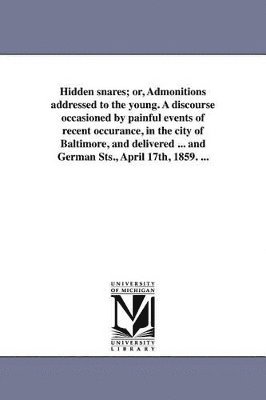 bokomslag Hidden snares; or, Admonitions addressed to the young. A discourse occasioned by painful events of recent occurance, in the city of Baltimore, and delivered ... and German Sts., April 17th, 1859. ...