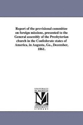 bokomslag Report of the provisional committee on foreign missions, presented to the General assembly of the Presbyterian church in the Confederate states of America, in Augusta, Ga., December, 1861.