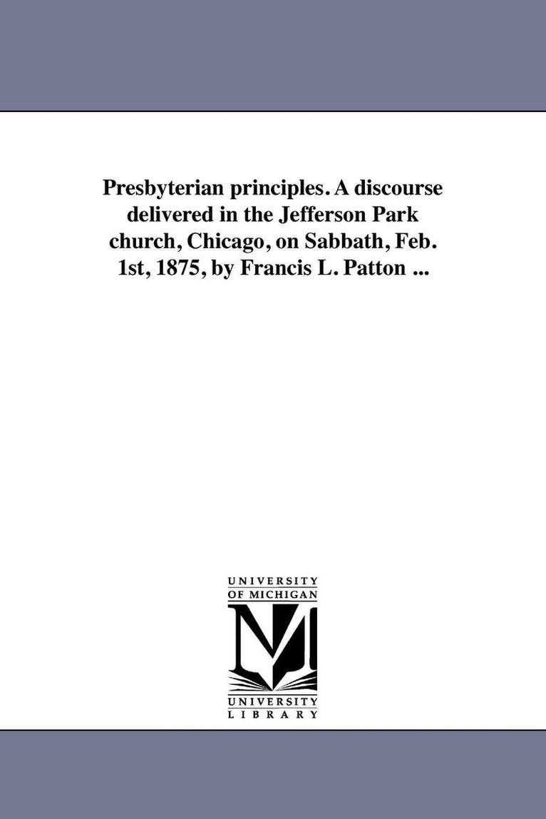 Francis L Patton - Presbyterian principles. A discourse delivered in the Jefferson Park church, Chicago, on Sabbath, Feb. 1st, 1875, by Francis L. Patton ..., Häftad