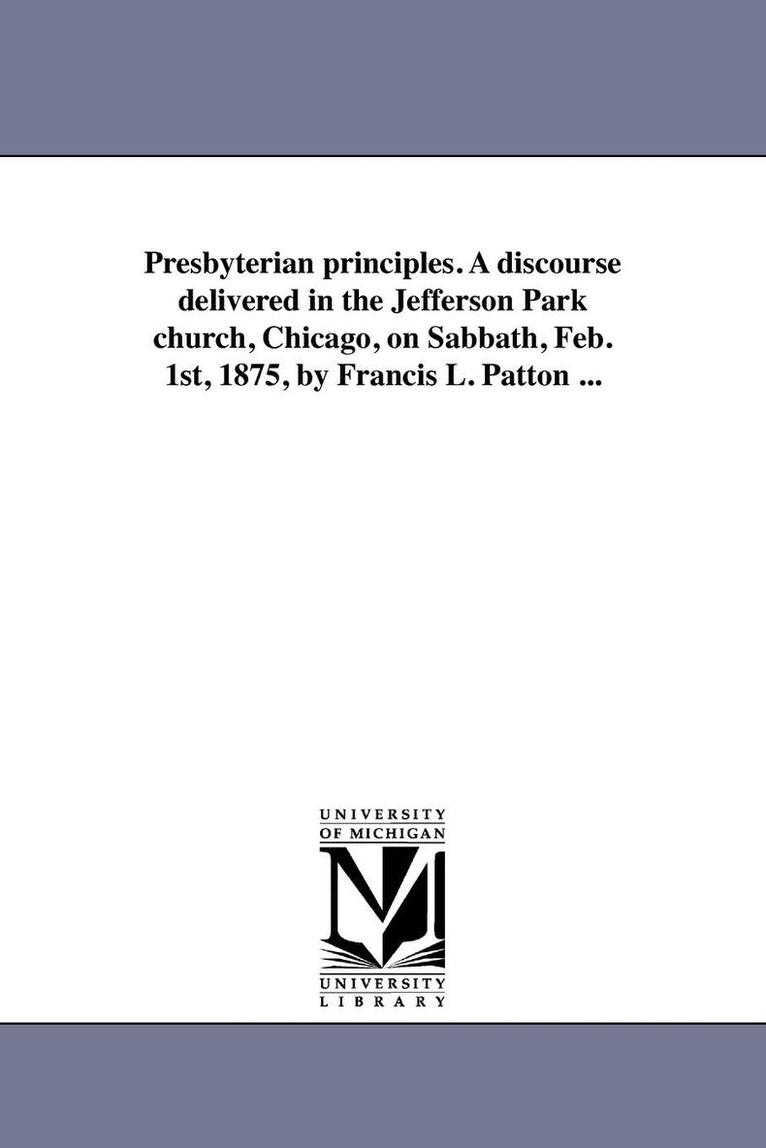 Presbyterian principles. A discourse delivered in the Jefferson Park church, Chicago, on Sabbath, Feb. 1st, 1875, by Francis L. Patton ... 1