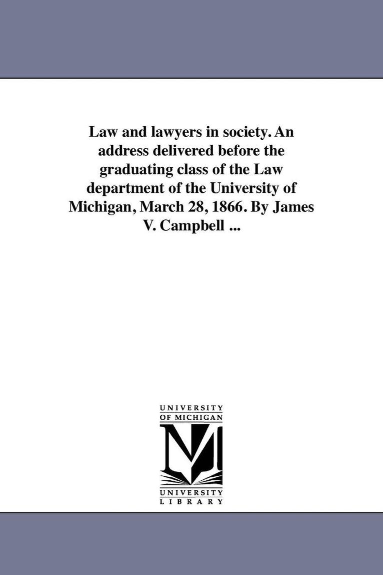 Law and lawyers in society. An address delivered before the graduating class of the Law department of the University of Michigan, March 28, 1866. By James V. Campbell ... 1