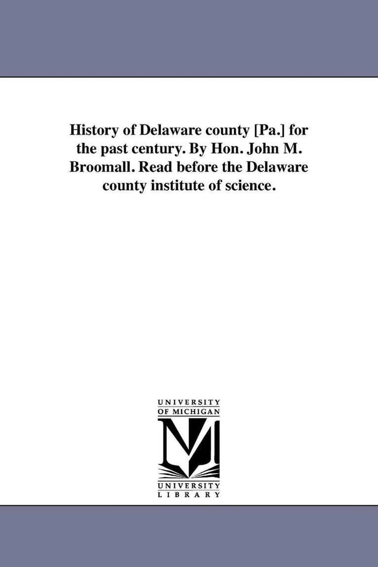 History of Delaware county [Pa.] for the past century. By Hon. John M. Broomall. Read before the Delaware county institute of science. 1