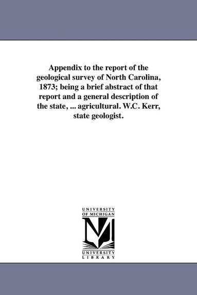 bokomslag Appendix to the report of the geological survey of North Carolina, 1873; being a brief abstract of that report and a general description of the state, ... agricultural. W.C. Kerr, state geologist.