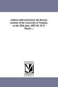bokomslag Address delivered before the literary societies of the University of Virginia, on the 28th June, 1855. By M. F. Maury ...