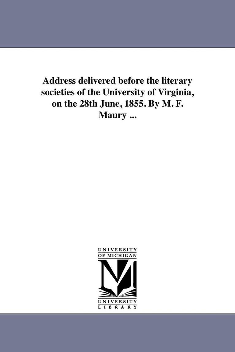 Address delivered before the literary societies of the University of Virginia, on the 28th June, 1855. By M. F. Maury ... 1