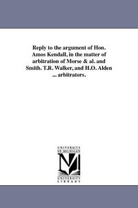 bokomslag Reply to the argument of Hon. Amos Kendall, in the matter of arbitration of Morse & al. and Smith. T.R. Walker, and H.O. Alden ... arbitrators.