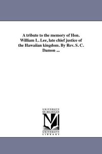 bokomslag A tribute to the memory of Hon. William L. Lee, late chief justice of the Hawaiian kingdom. By Rev. S. C. Damon ...