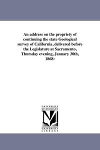 bokomslag An address on the propriety of continuing the state Geological survey of California, delivered before the Legislature at Sacramento, Thursday evening, January 30th, 1868