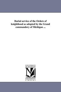 bokomslag Burial service of the Orders of knighthood as adopted by the Grand commandery of Michigan ...