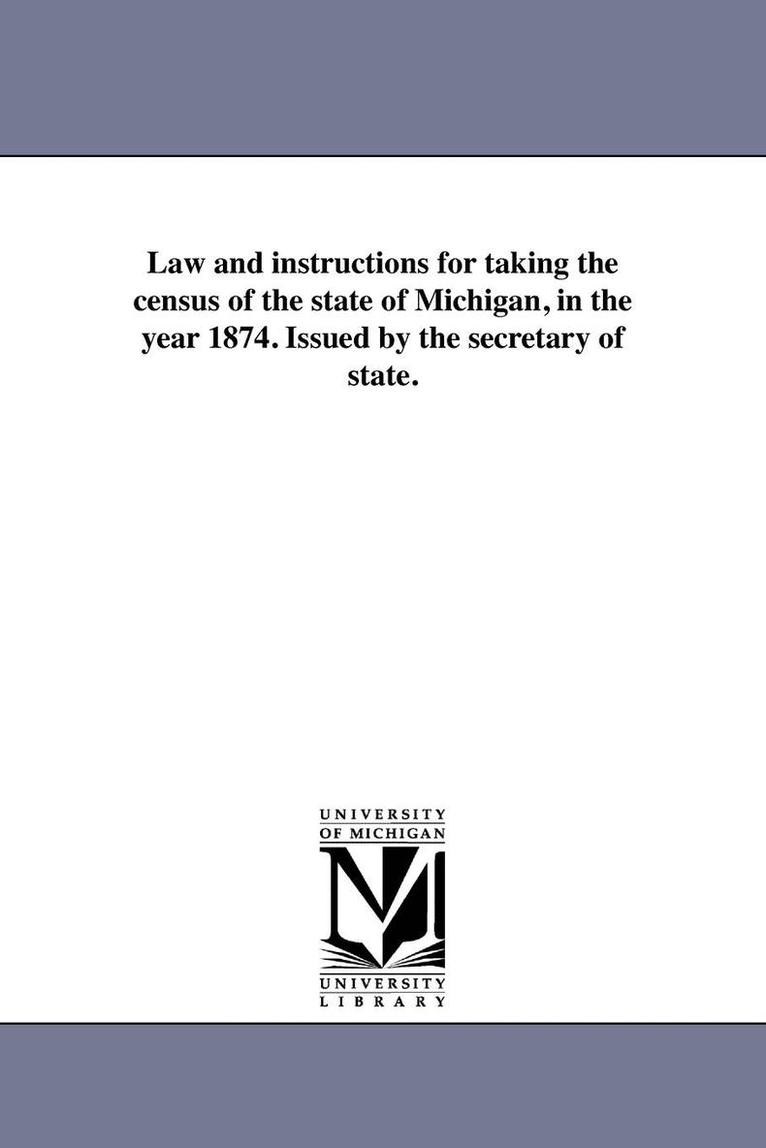 Law and instructions for taking the census of the state of Michigan, in the year 1874. Issued by the secretary of state. 1