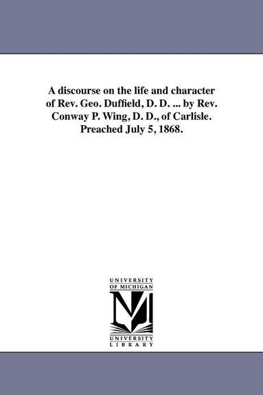 bokomslag A discourse on the life and character of Rev. Geo. Duffield, D. D. ... by Rev. Conway P. Wing, D. D., of Carlisle. Preached July 5, 1868.