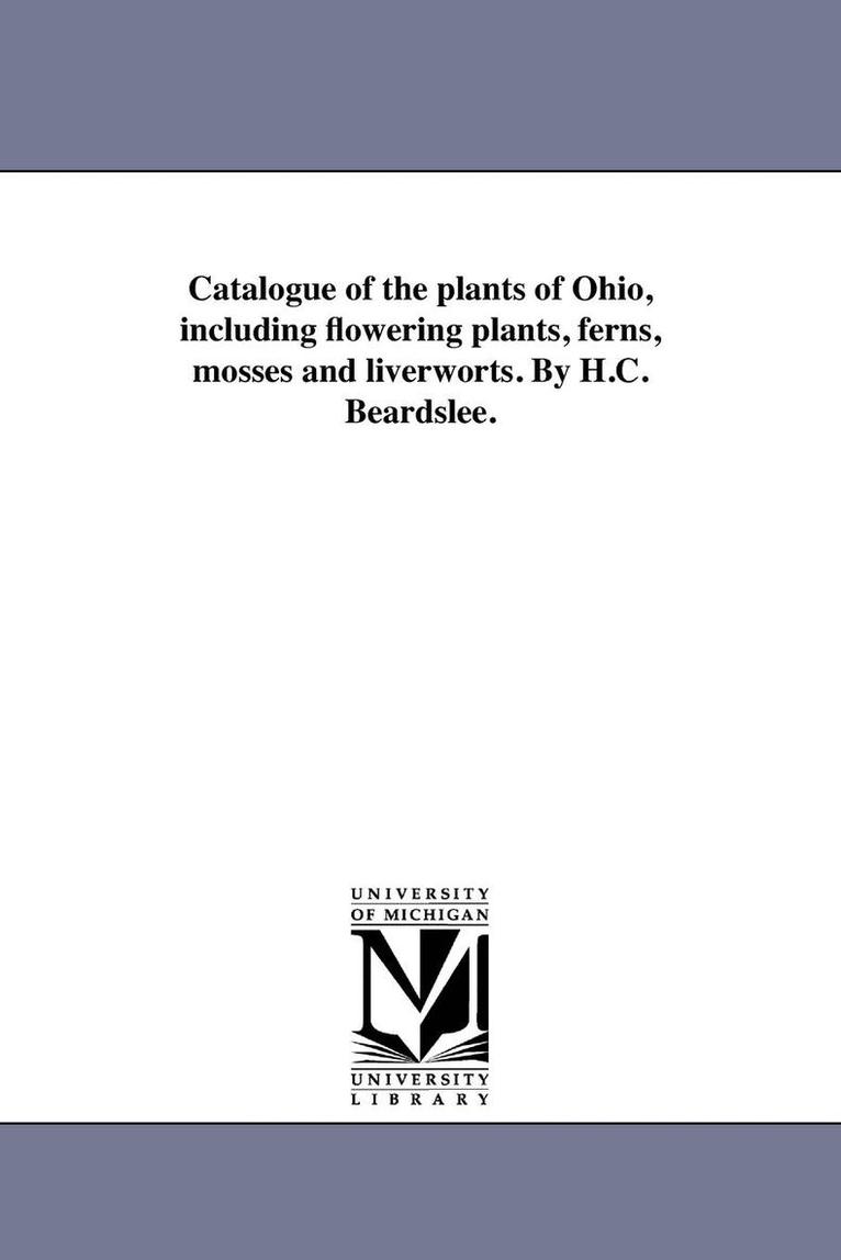 Catalogue of the plants of Ohio, including flowering plants, ferns, mosses and liverworts. By H.C. Beardslee. 1