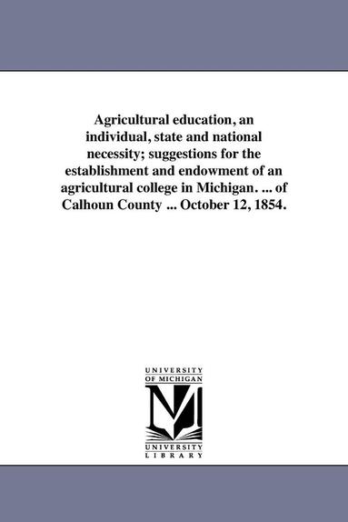 bokomslag Agricultural education, an individual, state and national necessity; suggestions for the establishment and endowment of an agricultural college in Michigan. ... of Calhoun County ... October 12, 1854.