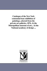 bokomslag Catalogue of the New York centennial loan exhibition of paintings, selected from the private art galleries, 1876. At the Metropolitan museum of art... At the National academy of design ...