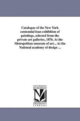 bokomslag Catalogue of the New York centennial loan exhibition of paintings, selected from the private art galleries, 1876. At the Metropolitan museum of art... At the National academy of design ...