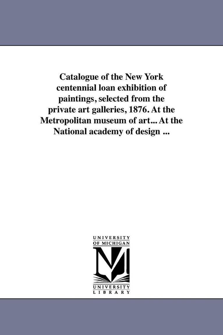 Catalogue of the New York centennial loan exhibition of paintings, selected from the private art galleries, 1876. At the Metropolitan museum of art... At the National academy of design ... 1