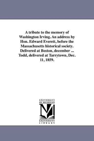 bokomslag A tribute to the memory of Washington Irving. An address by Hon. Edward Everett, before the Massachusetts historical society. Delivered at Boston, december ... Todd, delivered at Tarrytown, Dec. 11,