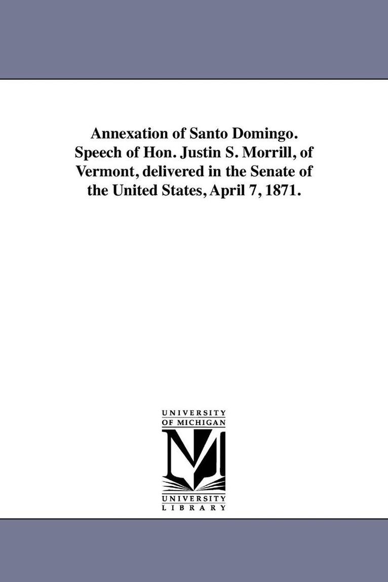 Annexation of Santo Domingo. Speech of Hon. Justin S. Morrill, of Vermont, delivered in the Senate of the United States, April 7, 1871. 1