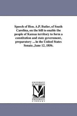 bokomslag Speech of Hon. A.P. Butler, of South Carolina, on the bill to enable the people of Kansas territory to form a constitution and state government, preparatory ... in the United States Senate, June 12...