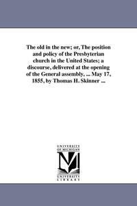 bokomslag The old in the new; or, The position and policy of the Presbyterian church in the United States; a discourse, delivered at the opening of the General assembly, ... May 17, 1855, by Thomas H. Skinne...