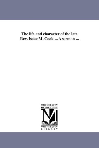 bokomslag The life and character of the late Rev. Isaac M. Cook ... A sermon ...