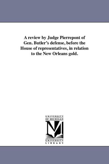 bokomslag A review by Judge Pierrepont of Gen. Butler's defense, before the House of representatives, in relation to the New Orleans gold.