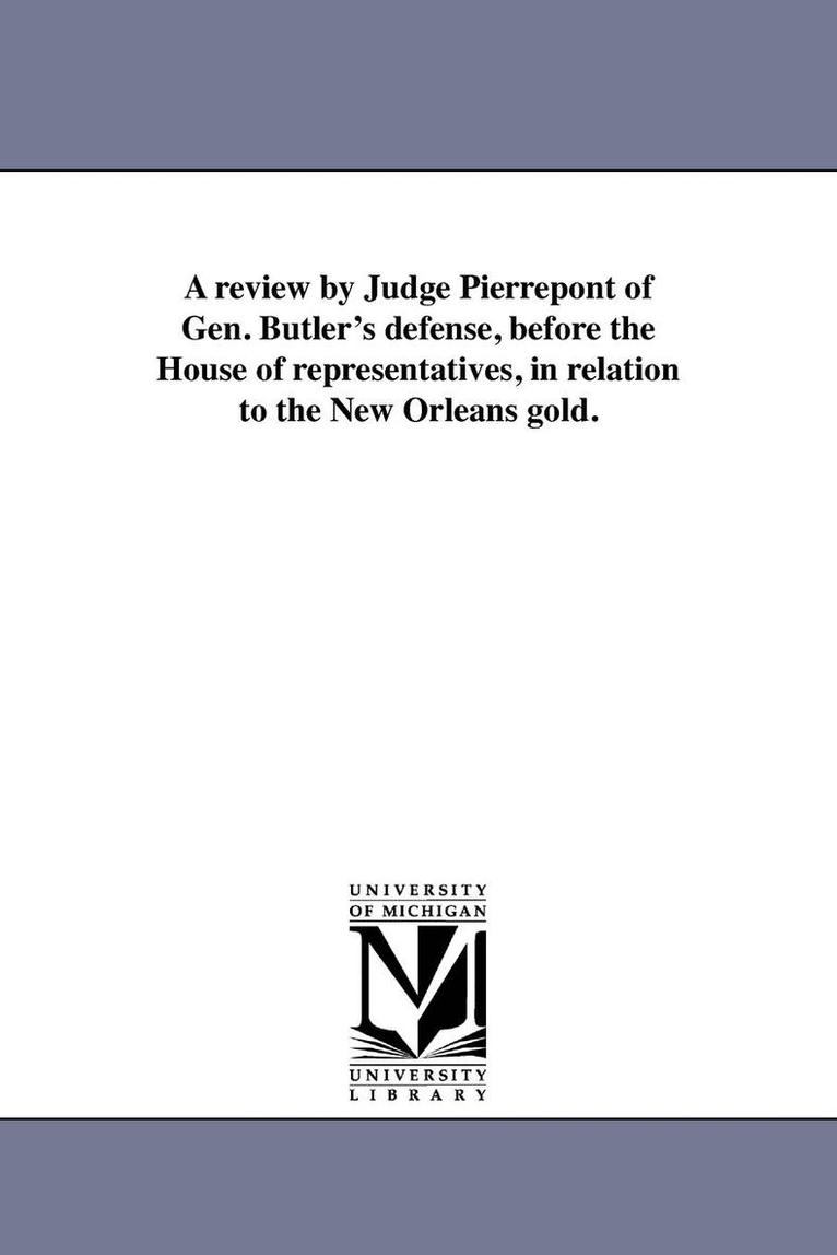 A review by Judge Pierrepont of Gen. Butler's defense, before the House of representatives, in relation to the New Orleans gold. 1