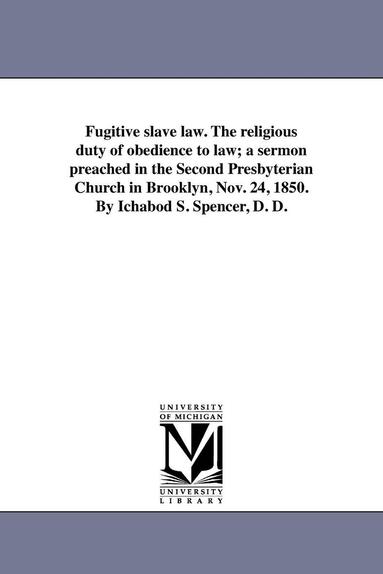 bokomslag Fugitive slave law. The religious duty of obedience to law; a sermon preached in the Second Presbyterian Church in Brooklyn, Nov. 24, 1850. By Ichabod