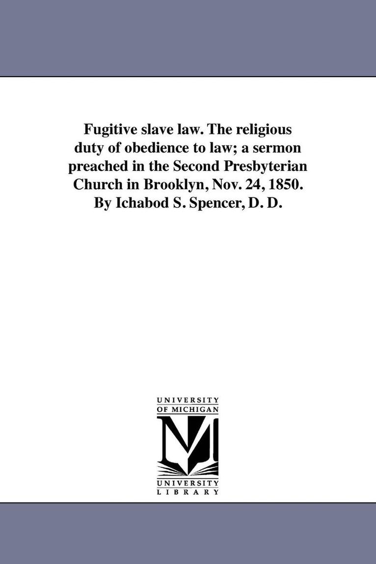 Fugitive slave law. The religious duty of obedience to law; a sermon preached in the Second Presbyterian Church in Brooklyn, Nov. 24, 1850. By Ichabod S. Spencer, D. D. 1
