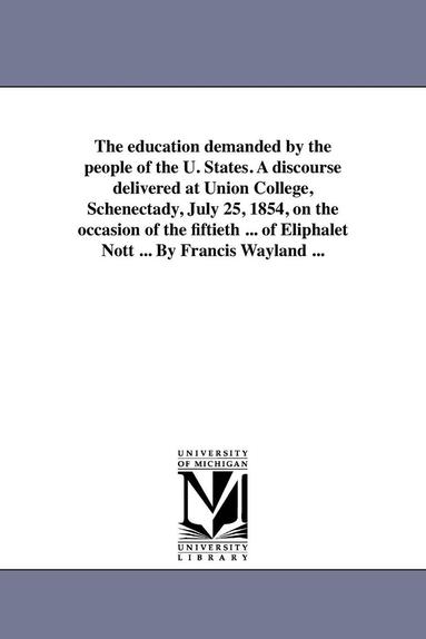 bokomslag The Education Demanded by the People of the U. States. a Discourse Delivered at Union College, Schenectady, July 25, 1854, on the Occasion of the Fift