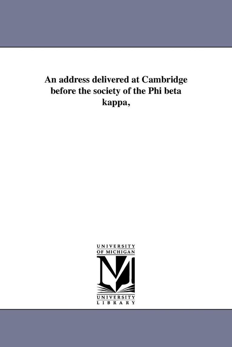 An address delivered at Cambridge before the society of the Phi beta kappa, 1