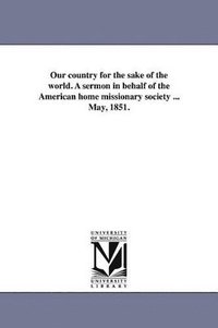 bokomslag Our country for the sake of the world. A sermon in behalf of the American home missionary society ... May, 1851.