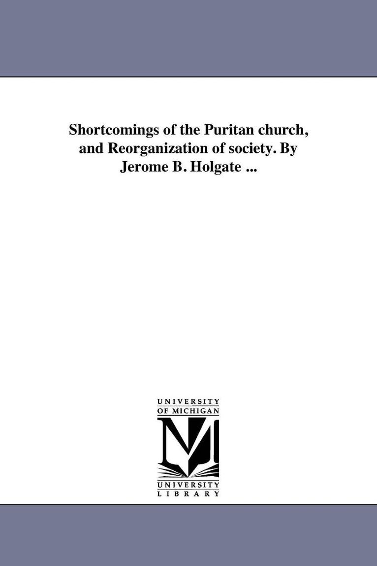 Shortcomings of the Puritan church, and Reorganization of society. By Jerome B. Holgate ... 1