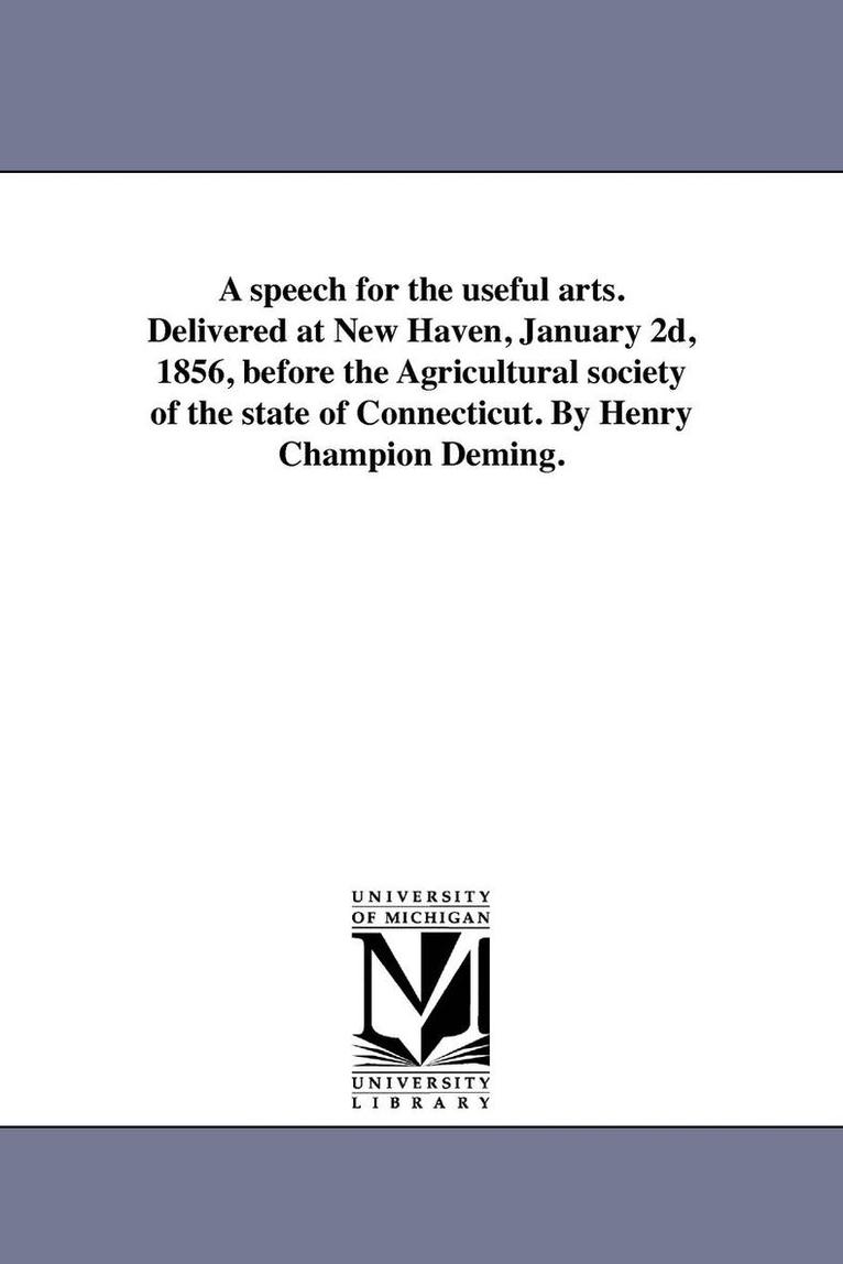 A speech for the useful arts. Delivered at New Haven, January 2d, 1856, before the Agricultural society of the state of Connecticut. By Henry Champion Deming. 1