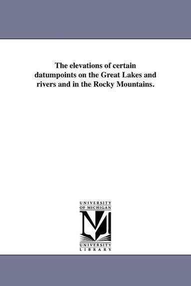 bokomslag The elevations of certain datumpoints on the Great Lakes and rivers and in the Rocky Mountains.