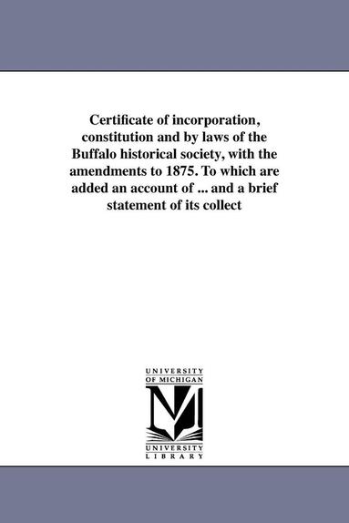 bokomslag Certificate of incorporation, constitution and by laws of the Buffalo historical society, with the amendments to 1875. To which are added an account of ... and a brief statement of its collect