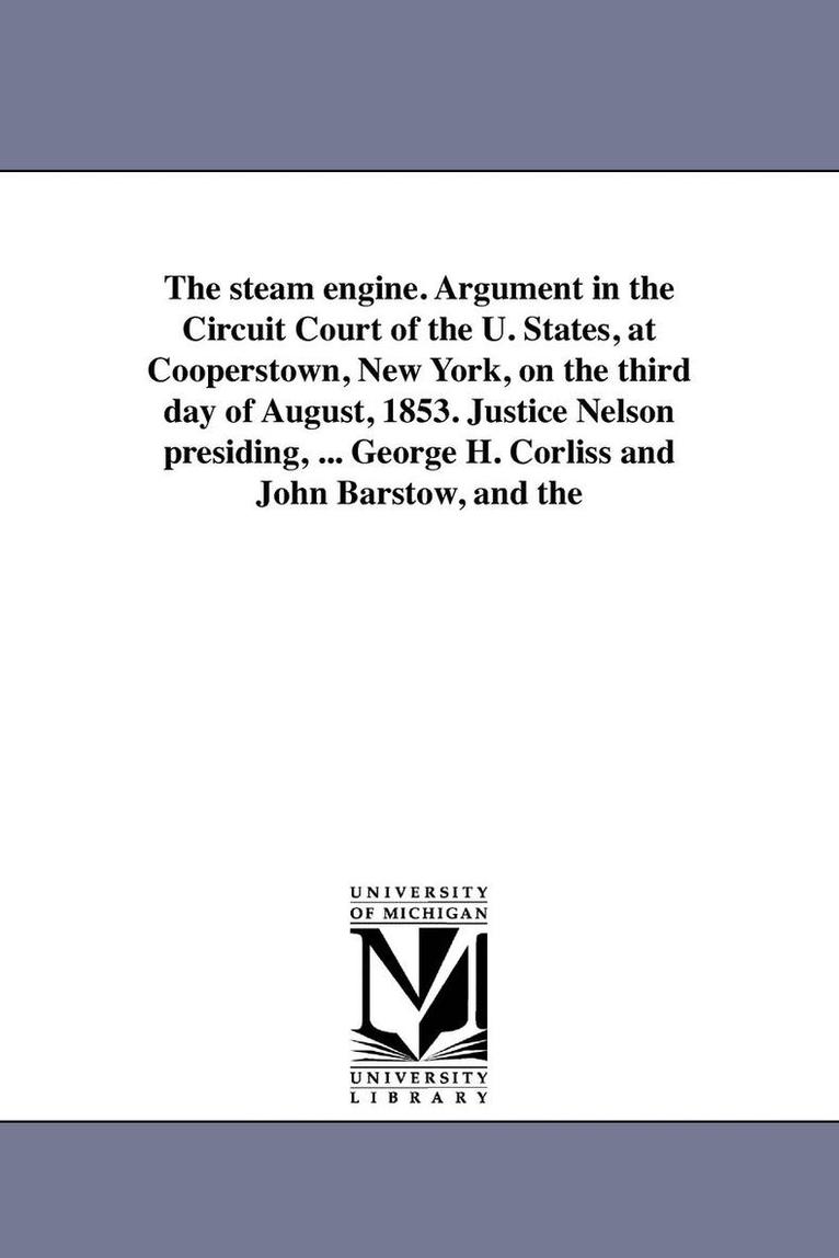 The steam engine. Argument in the Circuit Court of the U. States, at Cooperstown, New York, on the third day of August, 1853. Justice Nelson presiding, ... George H. Corliss and John Barstow, and the 1