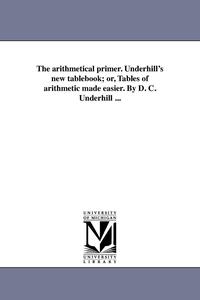 bokomslag arithmetical primer. Underhill's new tablebook; or, Tables of arithmetic made easier. By D. C. Underhill ...