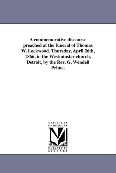 bokomslag A commemorative discourse preached at the funeral of Thomas W. Lockwood, Thursday, April 26th, 1866, in the Westminster church, Detroit, by the Rev. G. Wendell Prime.