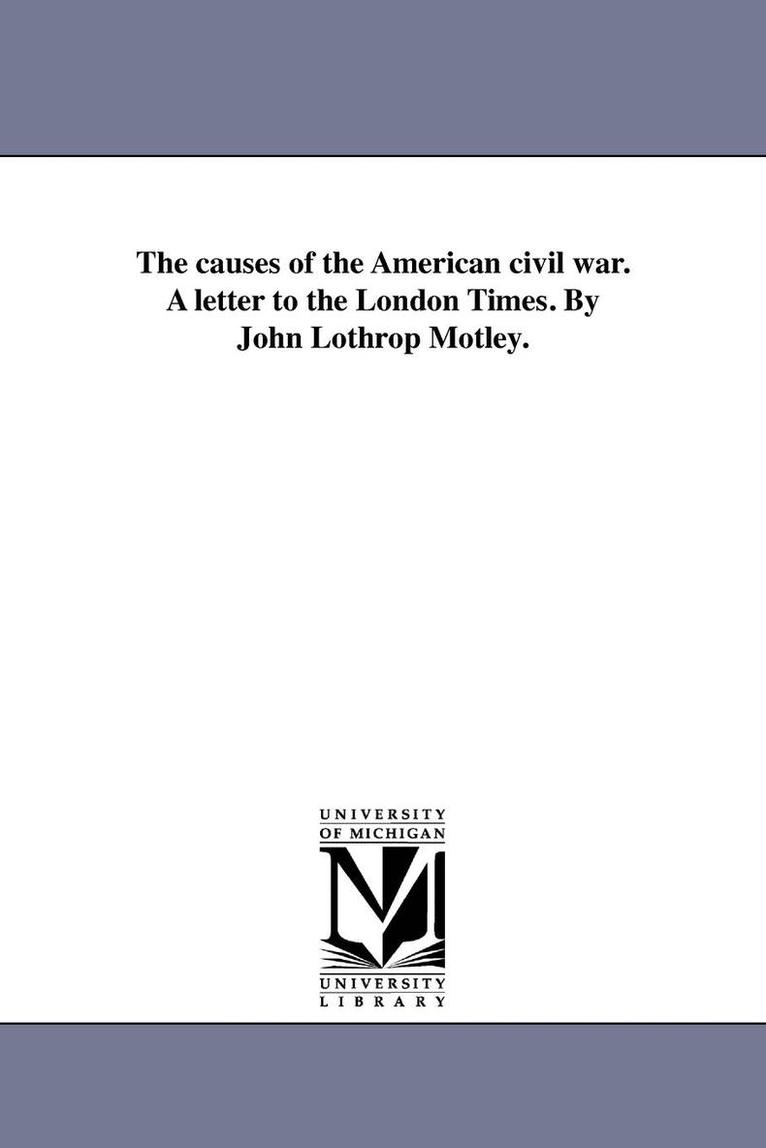 The causes of the American civil war. A letter to the London Times. By John Lothrop Motley. 1