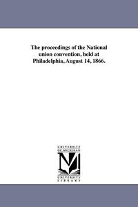 bokomslag proceedings of the National union convention, held at Philadelphia, August 14, 1866.