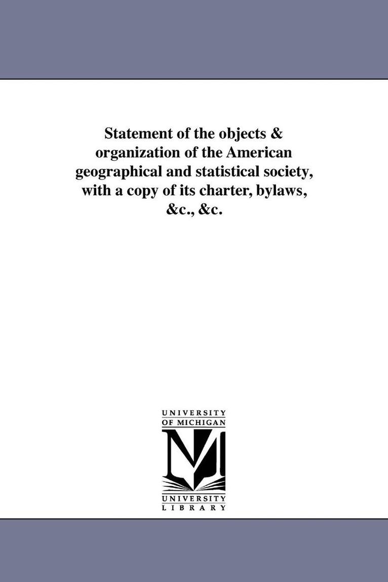 Statement of the objects & organization of the American geographical and statistical society, with a copy of its charter, bylaws, &c., &c. 1