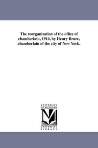 bokomslag Reorganization of the Office of Chamberlain, 1914, by Henry Brure, Chamberlain of the City of New York.