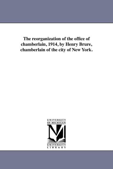 bokomslag Reorganization of the Office of Chamberlain, 1914, by Henry Brure, Chamberlain of the City of New York.