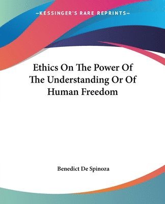 Benedict De Spinoza - Ethics On The Power Of The Understanding Or Of Human Freedom, Häftad