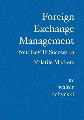 Walter Ochynski - Foreign Exchange Management: Your Key to Success in Volatile Markets, Häftad