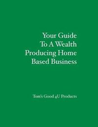 bokomslag Your Guide To A Wealth Producing Home Based Business